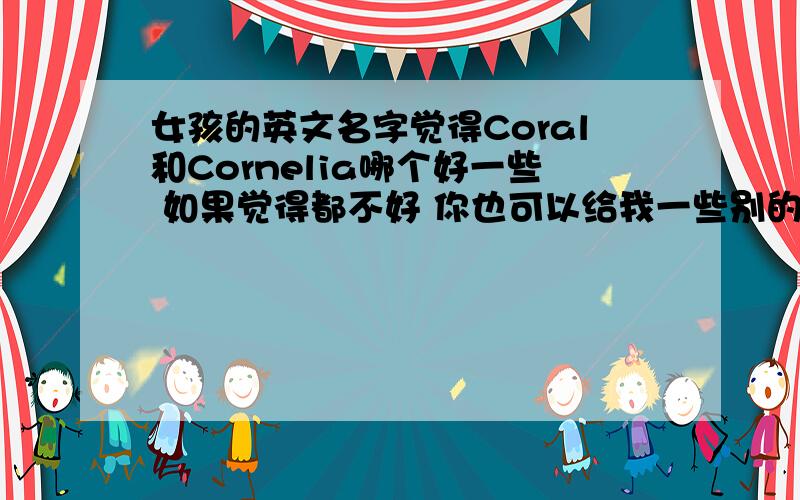 女孩的英文名字觉得Coral和Cornelia哪个好一些 如果觉得都不好 你也可以给我一些别的名字 只要有着美好的含义就行了