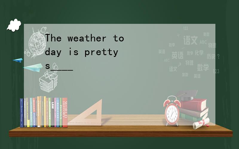 The weather today is pretty s____
