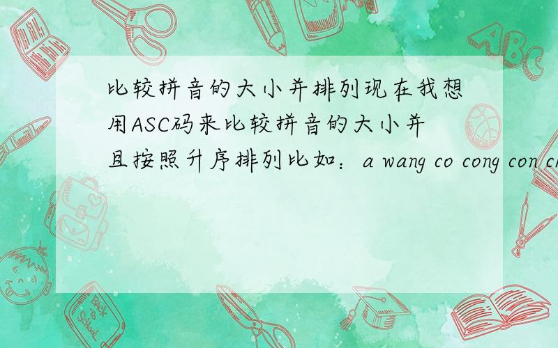 比较拼音的大小并排列现在我想用ASC码来比较拼音的大小并且按照升序排列比如：a wang co cong con chuai zhuang ban bang比较大小按照升序排列我现在文本文档里的拼音是这么排列的：awangcocongcon这