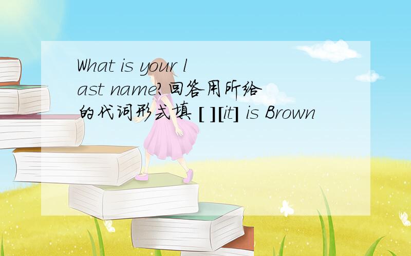 What is your last name?回答用所给的代词形式填 [ ][it] is Brown