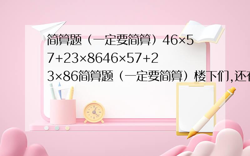 简算题（一定要简算）46×57+23×8646×57+23×86简算题（一定要简算）楼下们,还有7.2×0.2+2.4×1.4