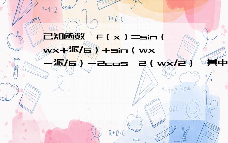 已知函数,f（x）=sin（wx+派/6）+sin（wx－派/6）－2cos^2（wx/2）,其中w＞0,求函数f（x）的值域.已知函数,f（x）=sin（wx+派/6）+sin（wx－派/6）－2cos^2（wx/2）,其中w＞0,求函数f（x）的值域.