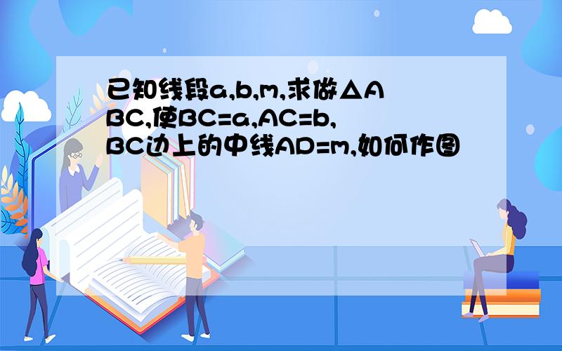 已知线段a,b,m,求做△ABC,使BC=a,AC=b,BC边上的中线AD=m,如何作图