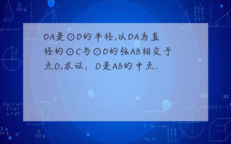 OA是⊙O的半径,以OA为直径的⊙C与⊙O的弦AB相交于点D,求证：D是AB的中点.