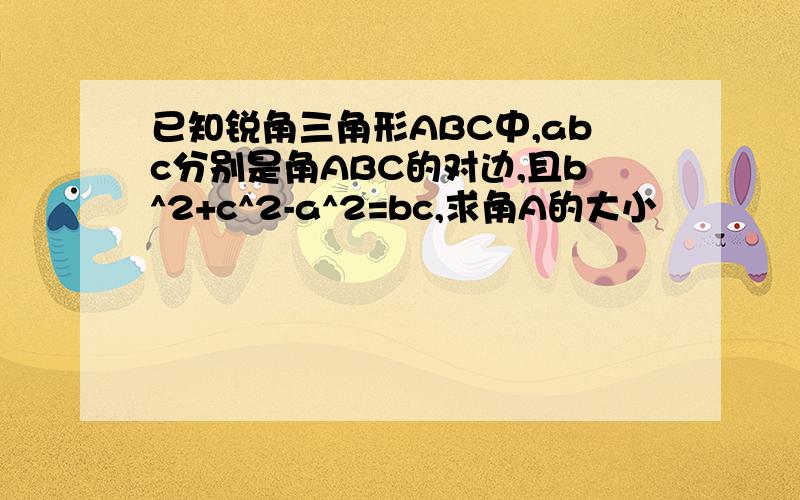 已知锐角三角形ABC中,abc分别是角ABC的对边,且b^2+c^2-a^2=bc,求角A的大小