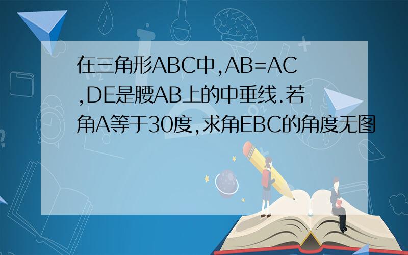 在三角形ABC中,AB=AC,DE是腰AB上的中垂线.若角A等于30度,求角EBC的角度无图