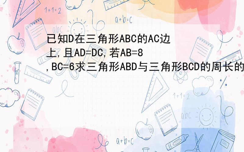已知D在三角形ABC的AC边上,且AD=DC,若AB=8,BC=6求三角形ABD与三角形BCD的周长的差