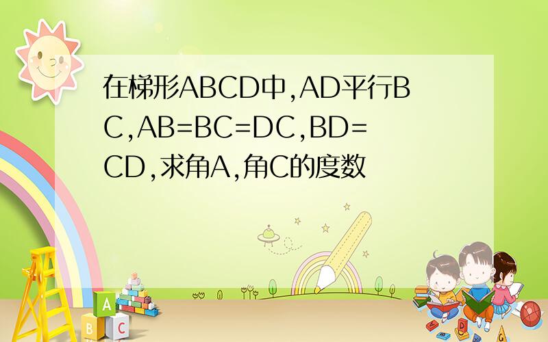 在梯形ABCD中,AD平行BC,AB=BC=DC,BD=CD,求角A,角C的度数