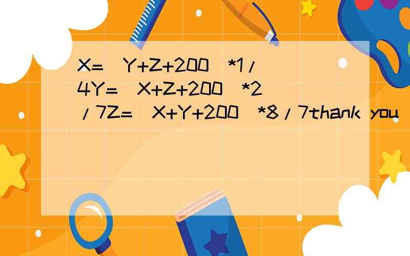 X=(Y+Z+200)*1/4Y=(X+Z+200)*2/7Z=(X+Y+200)*8/7thank you