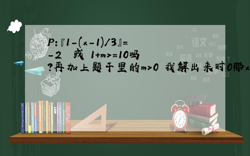 P：『1-(x-1)/3』=-2  或 1+m>=10吗?再加上题干里的m>0 我解出来时0那x>10的解呢