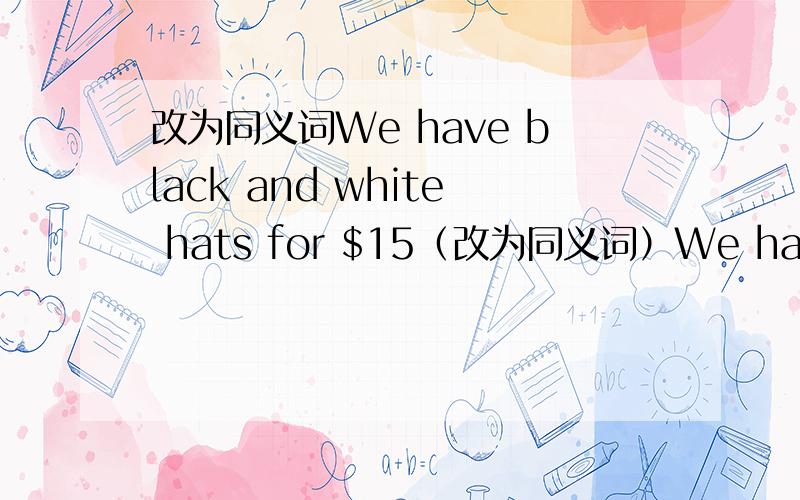 改为同义词We have black and white hats for $15（改为同义词）We have black and white hats _____ the _____　＿＿＿　　＄15