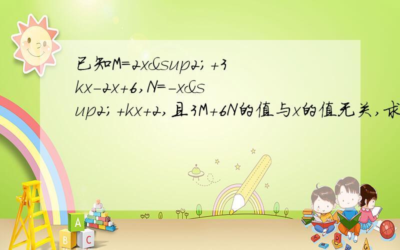已知M=2x²+3kx-2x+6,N=-x²+kx+2,且3M+6N的值与x的值无关,求k的值.