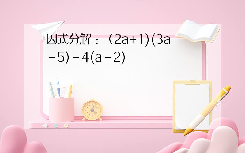 因式分解：（2a+1)(3a-5)-4(a-2)