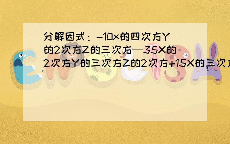 分解因式：-10x的四次方Y的2次方Z的三次方—35X的2次方Y的三次方Z的2次方+15X的三次方YZ 要有过程.
