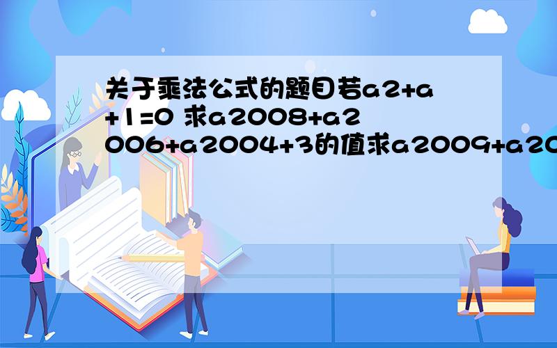 关于乘法公式的题目若a2+a+1=0 求a2008+a2006+a2004+3的值求a2009+a2008+a2007+a2006+a2005+.+a2+a+1的值