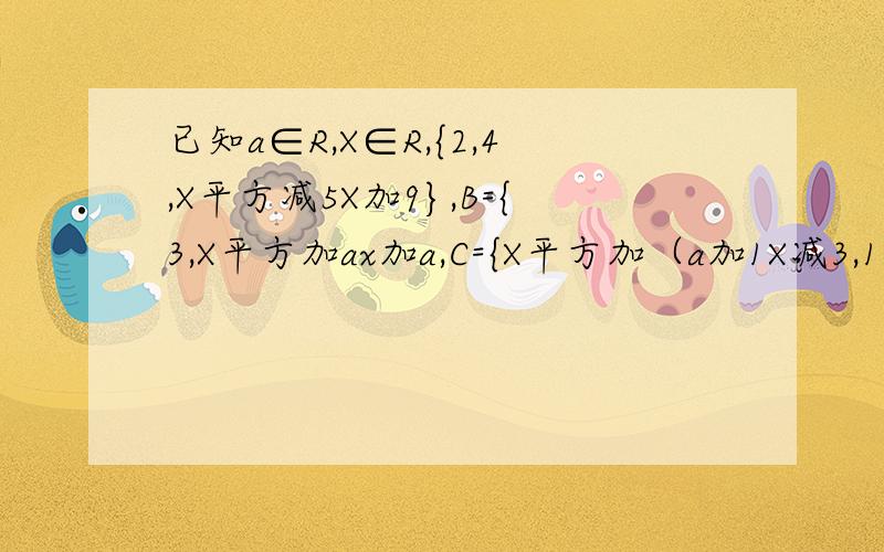 已知a∈R,X∈R,{2,4,X平方减5X加9},B={3,X平方加ax加a,C={X平方加（a加1X减3,1}问题为（1)A={2,3,4}的X值（2）使2∈B,B含于A的a,x的值（3）使B=A的a,x的值