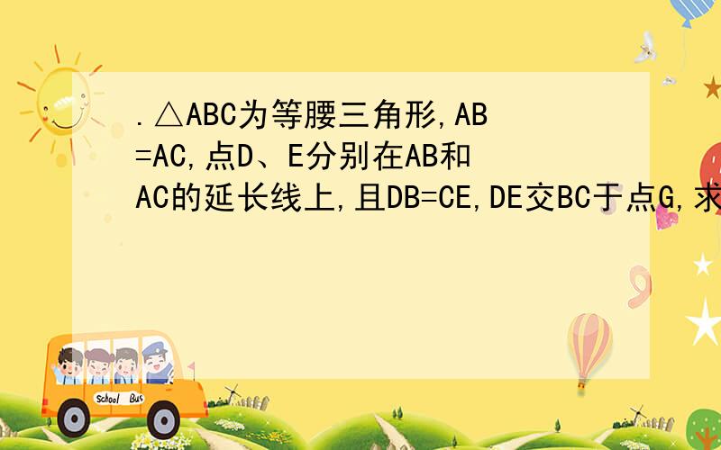 .△ABC为等腰三角形,AB=AC,点D、E分别在AB和AC的延长线上,且DB=CE,DE交BC于点G,求证：DG=EG
