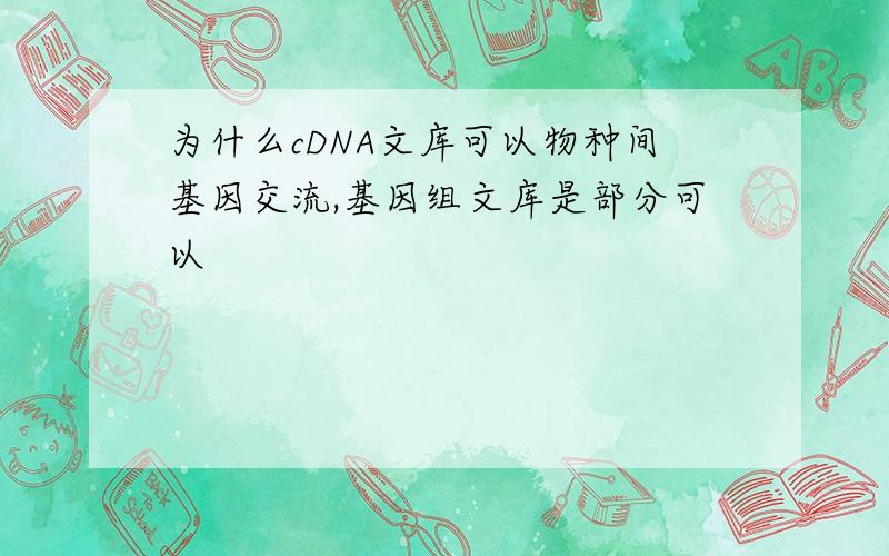 为什么cDNA文库可以物种间基因交流,基因组文库是部分可以