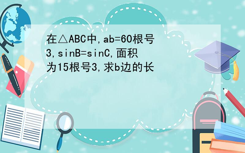 在△ABC中,ab=60根号3,sinB=sinC,面积为15根号3,求b边的长
