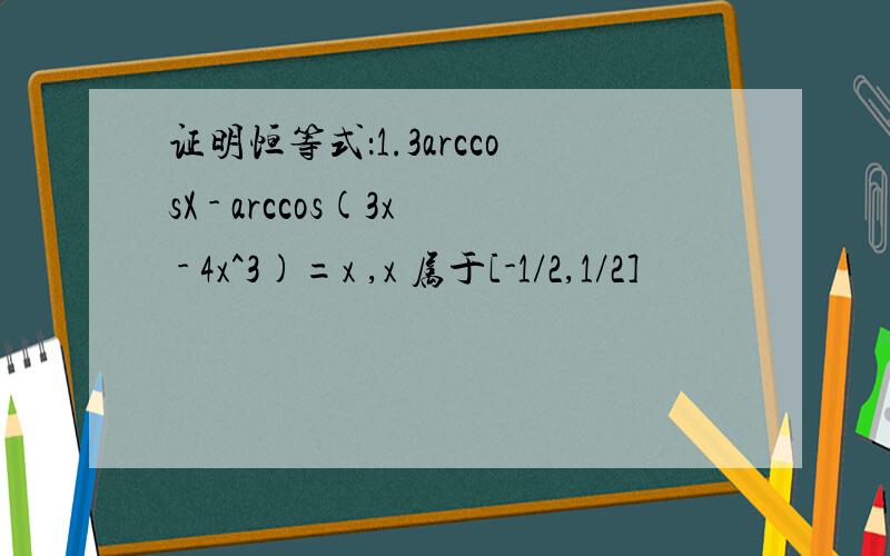 证明恒等式：1.3arccosX - arccos(3x - 4x^3)=x ,x 属于[-1/2,1/2]