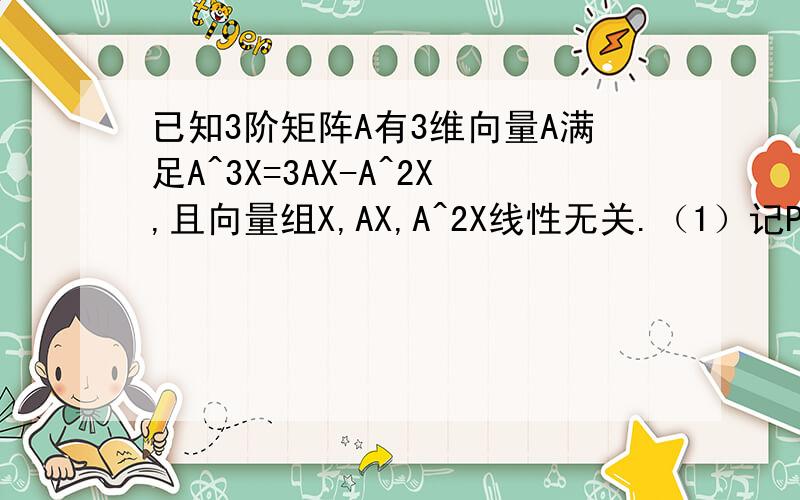 已知3阶矩阵A有3维向量A满足A^3X=3AX-A^2X,且向量组X,AX,A^2X线性无关.（1）记P=(X,AX,A^2X),求三阶矩阵B使AP=PB.(2)求|A|