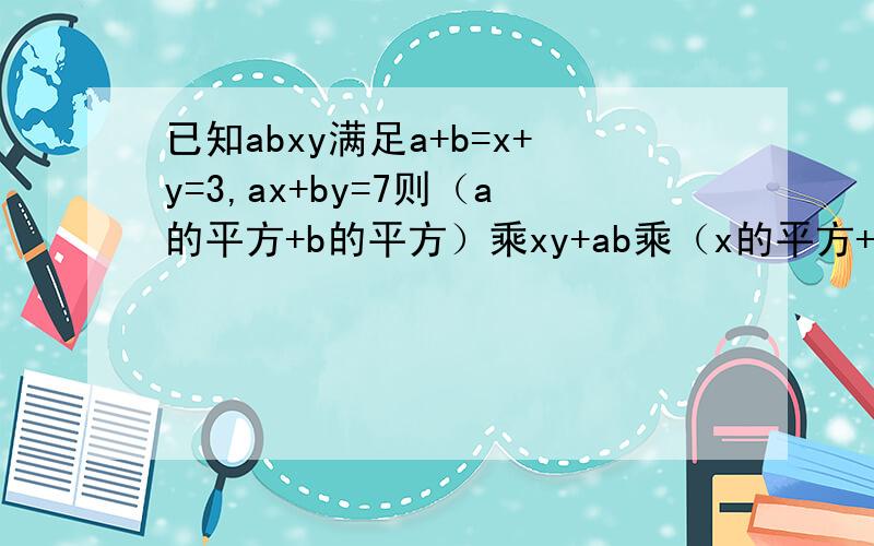已知abxy满足a+b=x+y=3,ax+by=7则（a的平方+b的平方）乘xy+ab乘（x的平方+y的平方的值