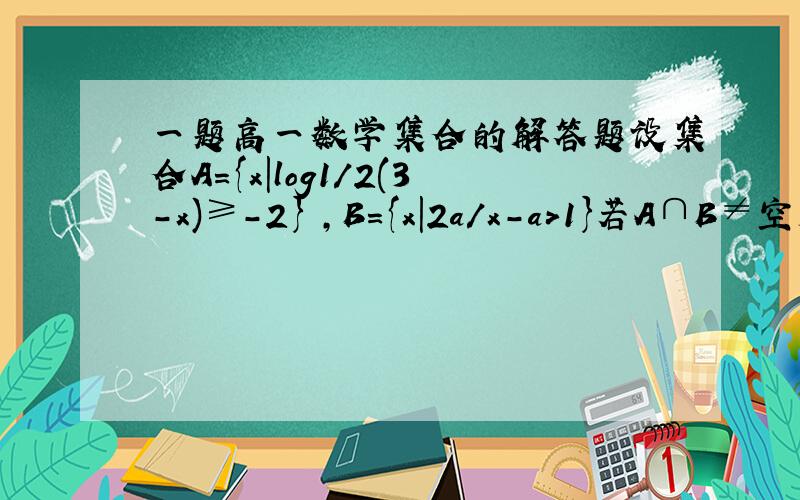 一题高一数学集合的解答题设集合A={x|log1/2(3-x)≥-2} ,B={x|2a/x-a>1}若A∩B≠空集,求实数a的取值范围 请 给出解答过程