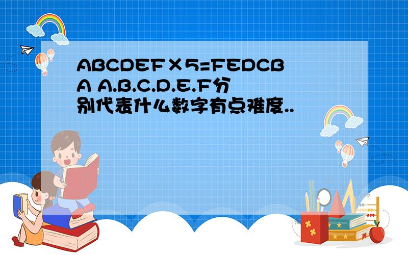ABCDEF×5=FEDCBA A.B.C.D.E.F分别代表什么数字有点难度..