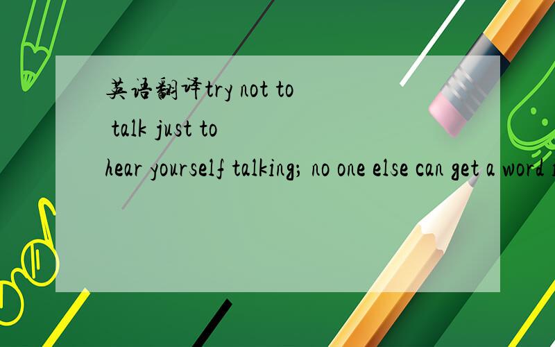 英语翻译try not to talk just to hear yourself talking； no one else can get a word in.