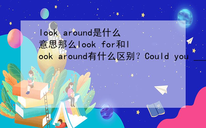 look around是什么意思那么look for和look around有什么区别？Could you ________Mary for me tonight?( )A look for B look at C look after D look around
