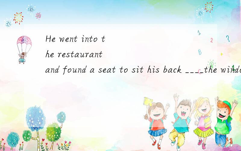 He went into the restaurant and found a seat to sit his back ____the windowA、in B、by C、towards D 、near