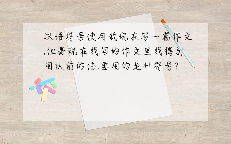 汉语符号使用我现在写一篇作文,但是现在我写的作文里我得引用以前的信,要用的是什符号?