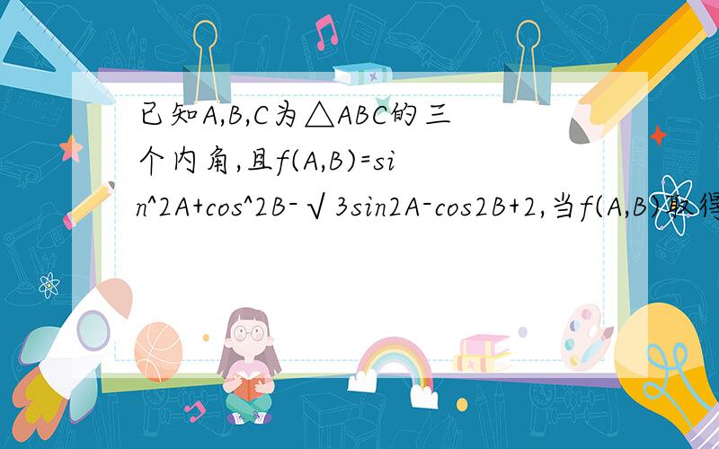 已知A,B,C为△ABC的三个内角,且f(A,B)=sin^2A+cos^2B-√3sin2A-cos2B+2,当f(A,B)取得最小值时,求C.