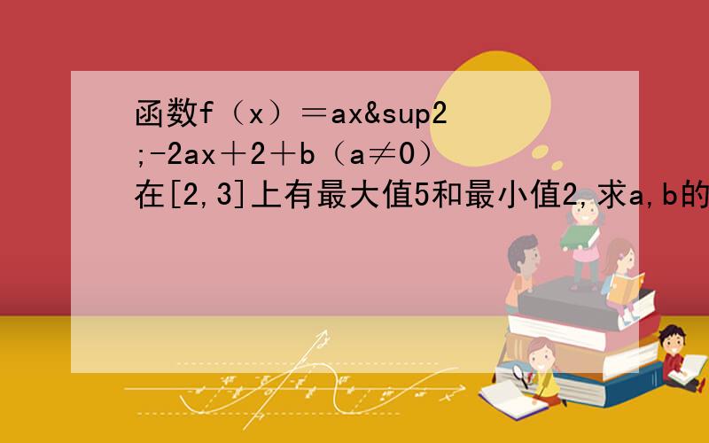函数f（x）＝ax²-2ax＋2＋b（a≠0）在[2,3]上有最大值5和最小值2,求a,b的值.