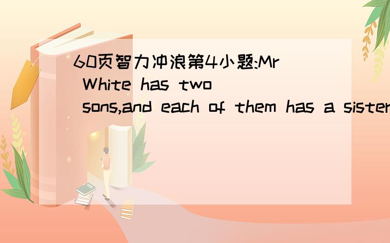 60页智力冲浪第4小题:Mr White has two sons,and each of them has a sister.How many children does he have?好的我还会追加