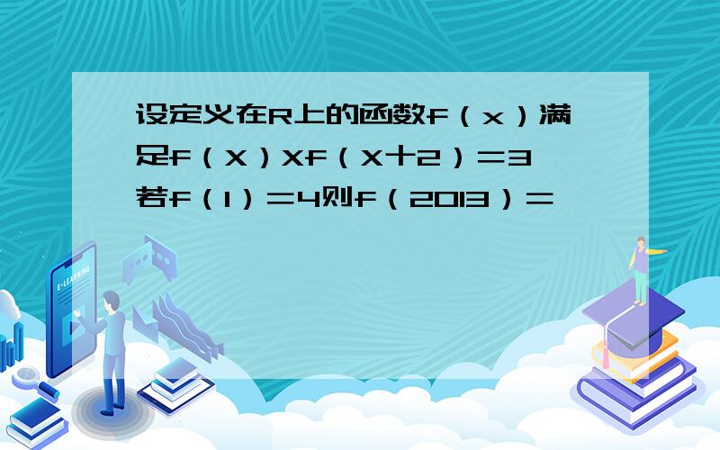 设定义在R上的函数f（x）满足f（X）Xf（X十2）＝3若f（1）＝4则f（2013）＝