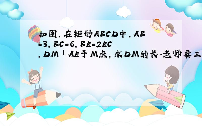 如图,在矩形ABCD中,AB=3,BC=6,BE=2EC,DM⊥AE于M点,求DM的长.老师要三种方法.