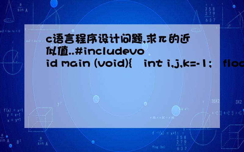 c语言程序设计问题,求π的近似值..#includevoid main (void){int i,j,k=-1;float p=0.0;for (i=1;i