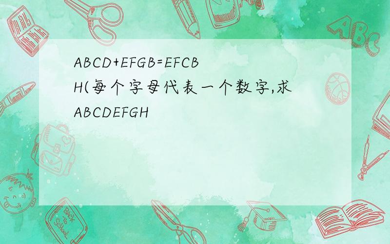 ABCD+EFGB=EFCBH(每个字母代表一个数字,求ABCDEFGH