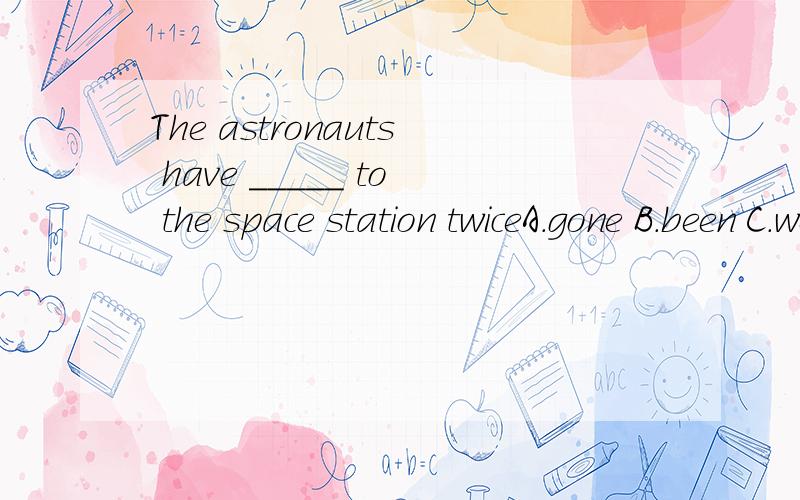The astronauts have _____ to the space station twiceA.gone B.been C.went D.be 说明原因