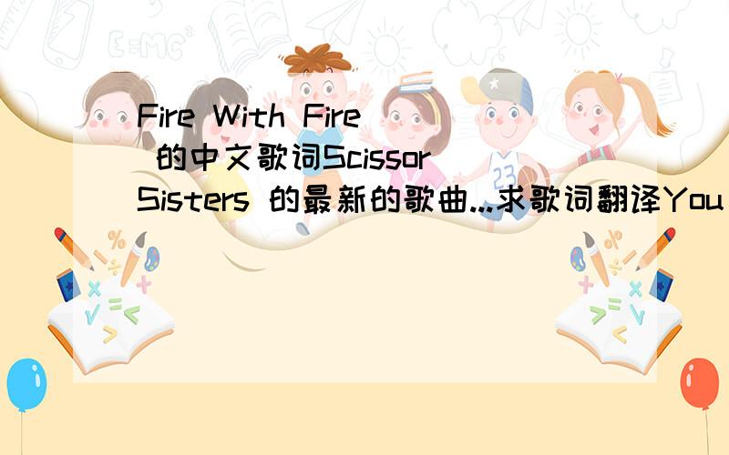 Fire With Fire 的中文歌词Scissor Sisters 的最新的歌曲...求歌词翻译You can see that you're being surrounded From every direction And love was just something you found To add to your collection It used to seem we were number one But now