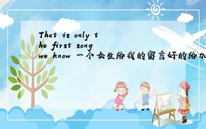 That is only the first song we know 一个女生给我的留言好的给加分,给你全部的留言帮忙翻译现实______ __ _________ _ _.SHI 因为_______ __ ________ _ _,那 首 只 有 我 们 _知 道 的 歌 That is only the first song we kn