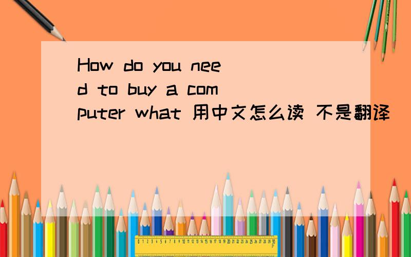 How do you need to buy a computer what 用中文怎么读 不是翻译