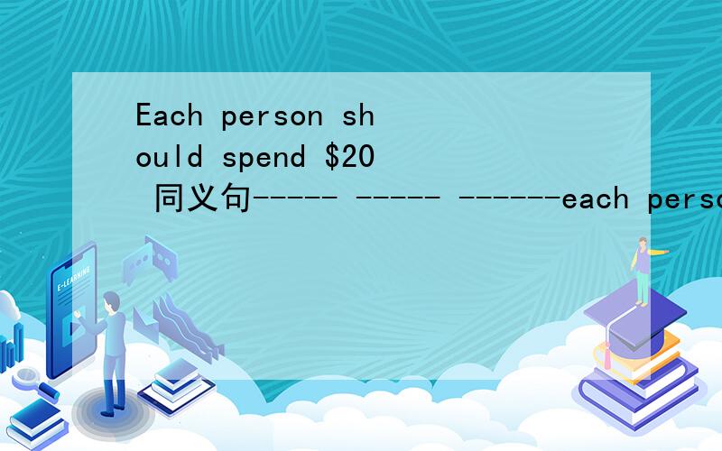 Each person should spend $20 同义句----- ----- ------each person is $20