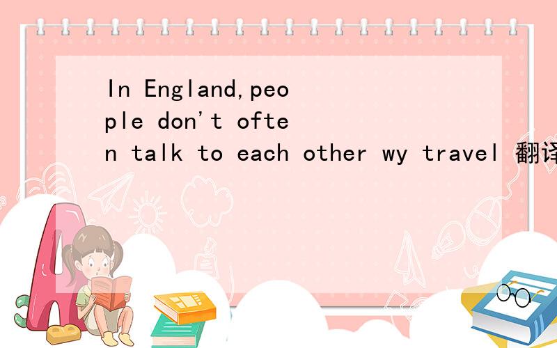 In England,people don't often talk to each other wy travel 翻译