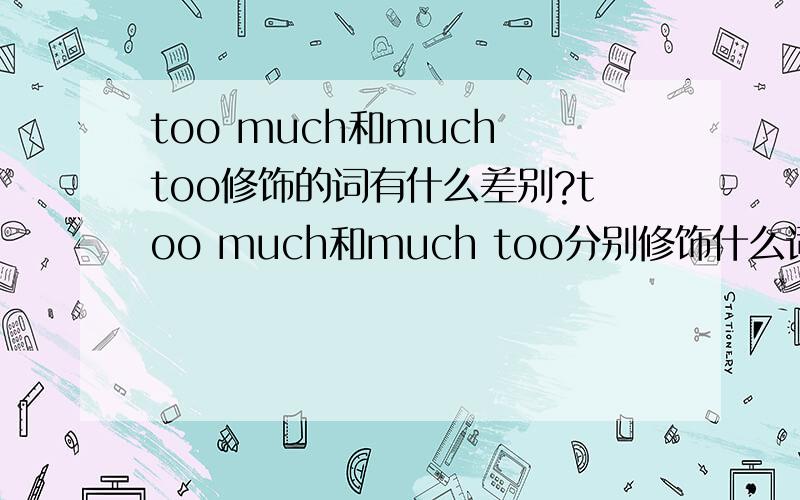 too much和much too修饰的词有什么差别?too much和much too分别修饰什么词呢?求