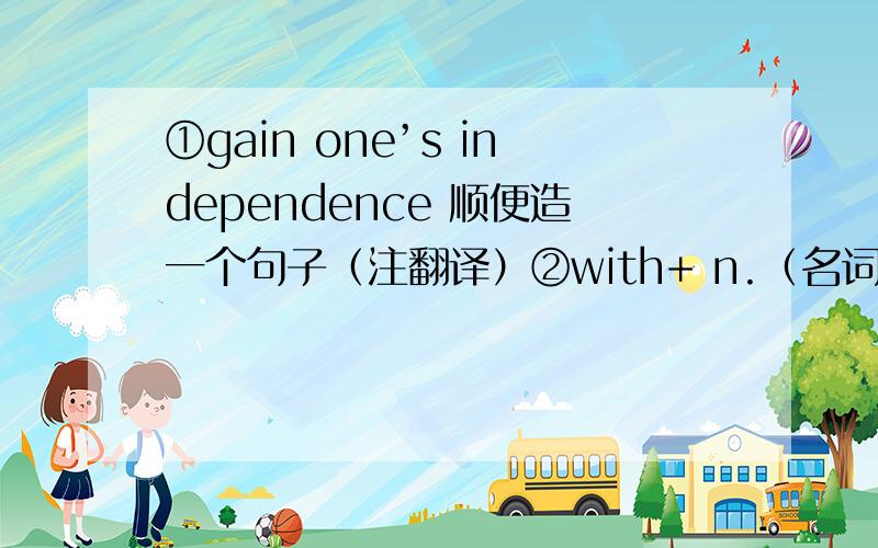 ①gain one’s independence 顺便造一个句子（注翻译）②with+ n.（名词）+adj.+adv.with+ n.+ to do with +n.+doingwith+n.+done用这四个句型分别造一个句.