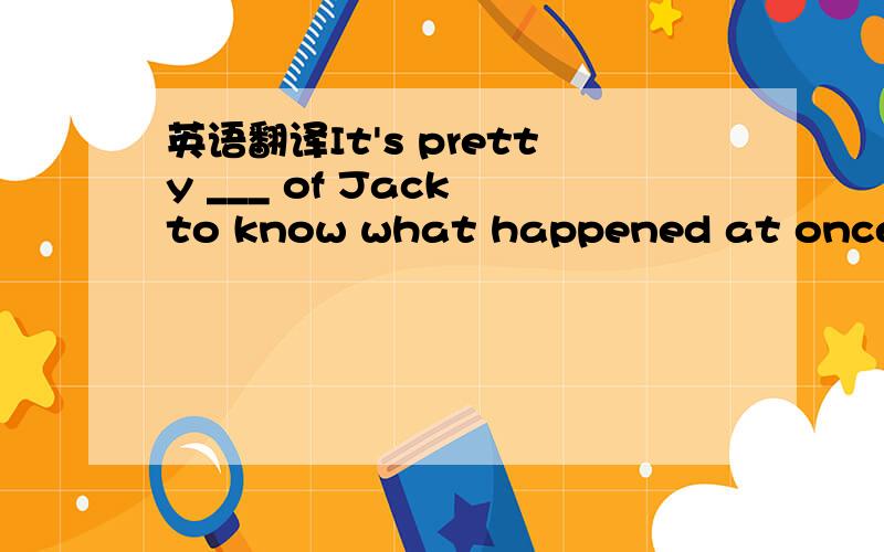英语翻译It's pretty ___ of Jack to know what happened at once.After all,he is only five years old.A.sharp B.enthusiastic C.eager D.aware