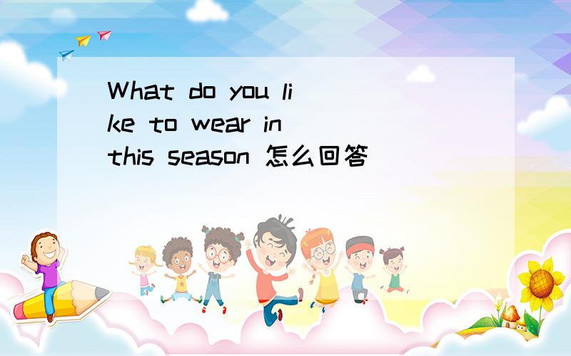 What do you like to wear in this season 怎么回答