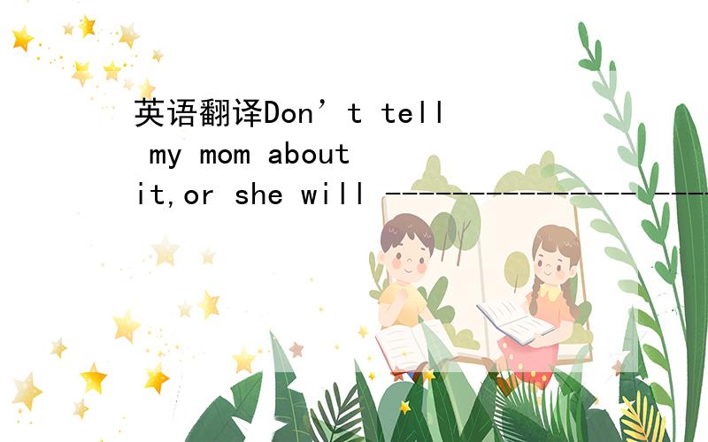 英语翻译Don’t tell my mom about it,or she will --------------- -------------- -------------- me
